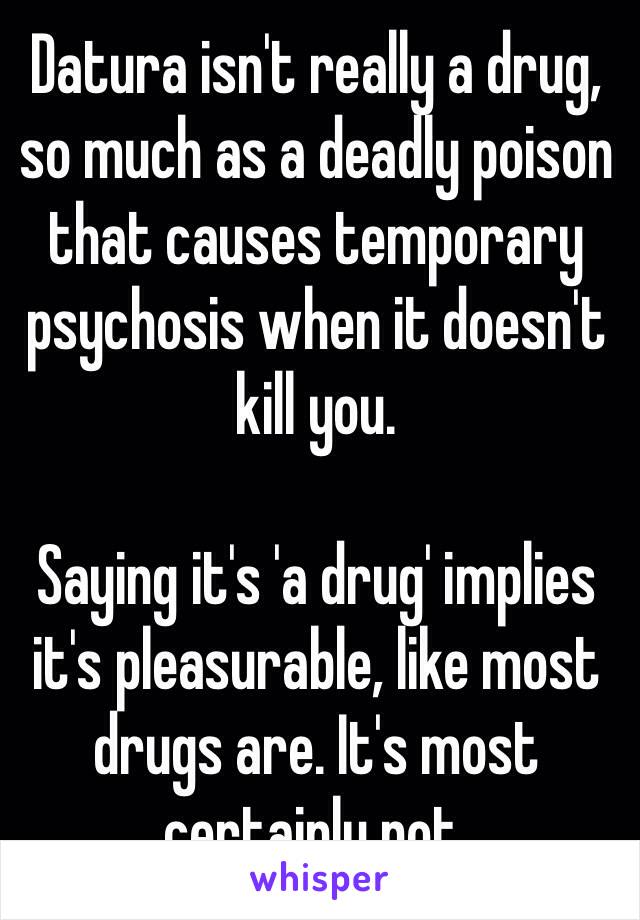 Datura isn't really a drug, so much as a deadly poison that causes temporary psychosis when it doesn't kill you.

Saying it's 'a drug' implies it's pleasurable, like most drugs are. It's most certainly not.