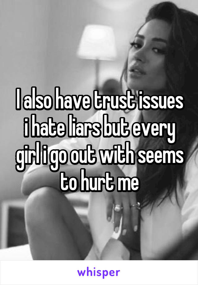 I also have trust issues i hate liars but every girl i go out with seems to hurt me