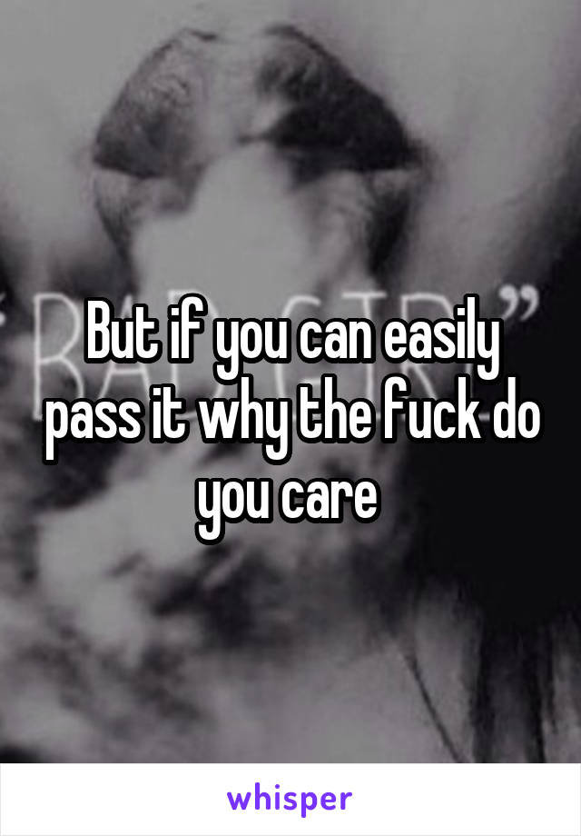 But if you can easily pass it why the fuck do you care 