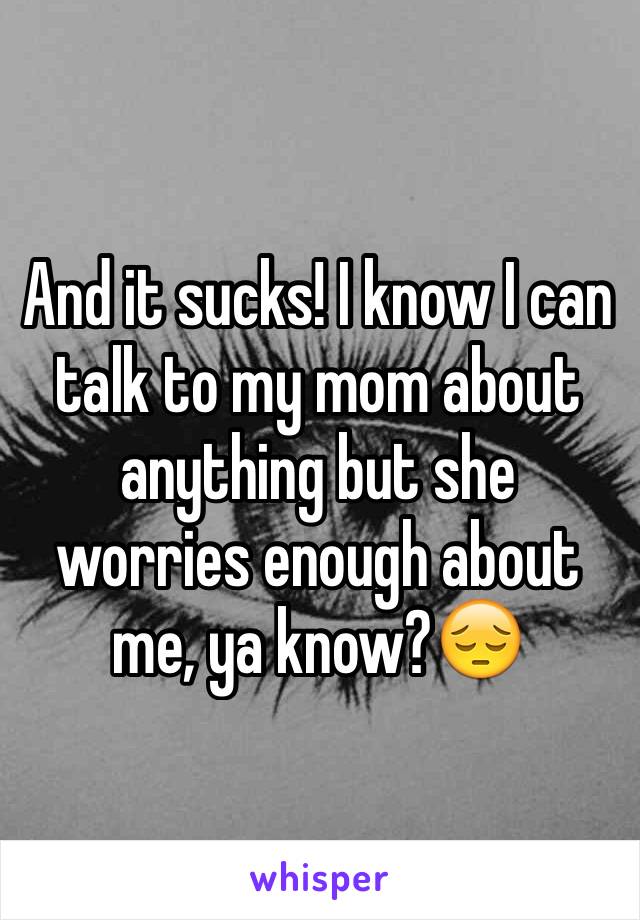 And it sucks! I know I can talk to my mom about anything but she worries enough about me, ya know?😔