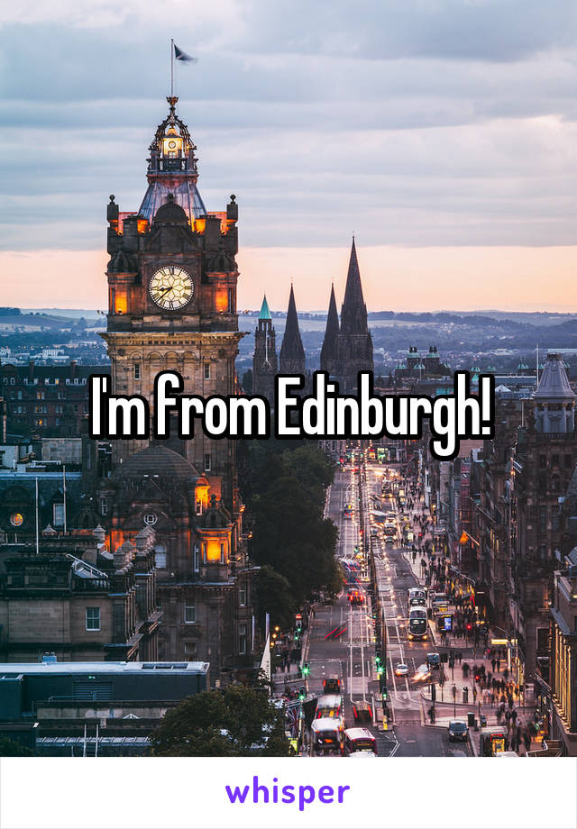 I'm from Edinburgh!