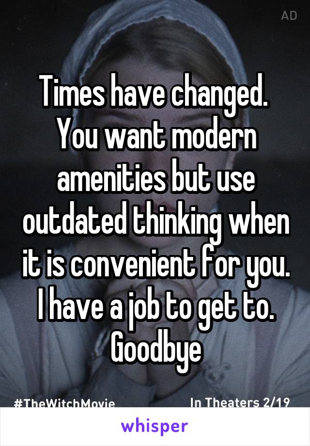 Times have changed.  You want modern amenities but use outdated thinking when it is convenient for you.  I have a job to get to.  Goodbye