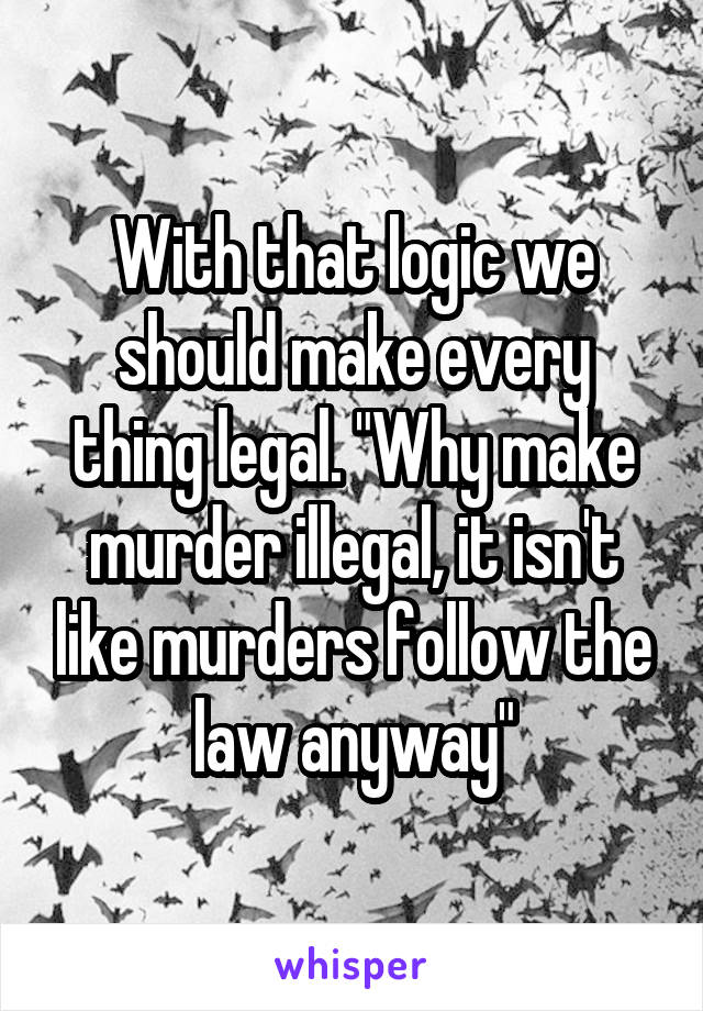 With that logic we should make every thing legal. "Why make murder illegal, it isn't like murders follow the law anyway"