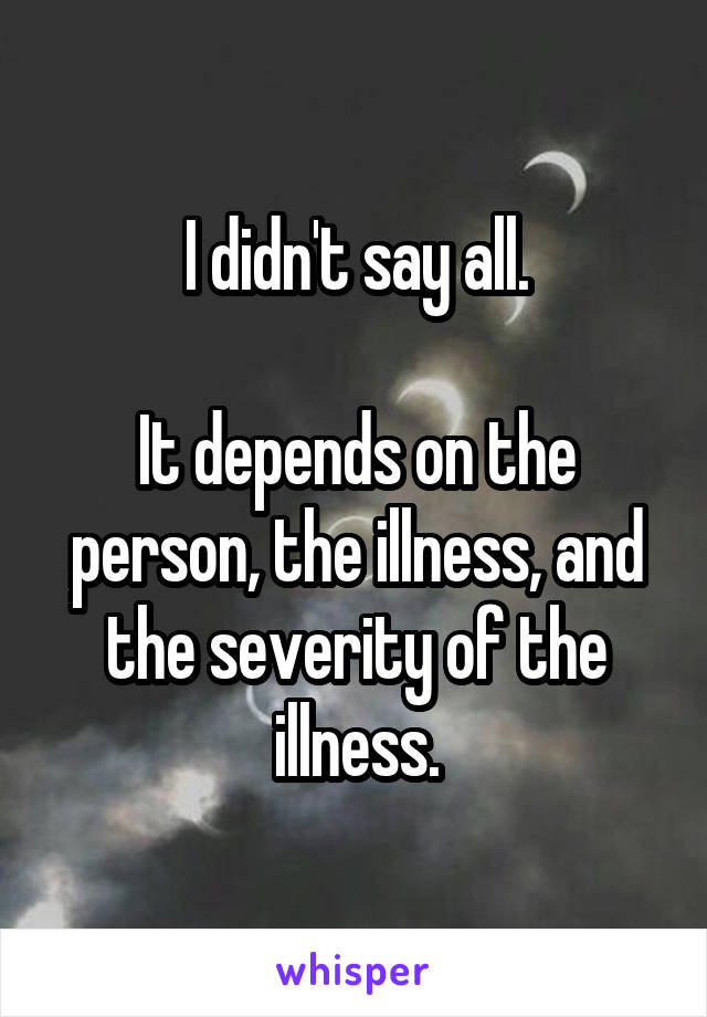 I didn't say all.

It depends on the person, the illness, and the severity of the illness.