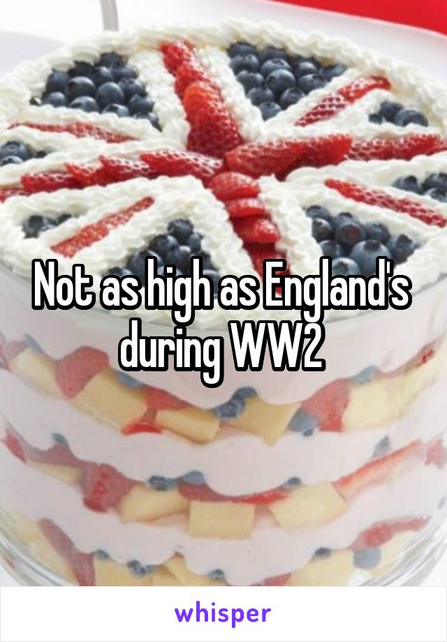 Not as high as England's  during WW2 