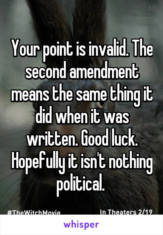 Your point is invalid. The second amendment means the same thing it did when it was written. Good luck. Hopefully it isn't nothing political. 