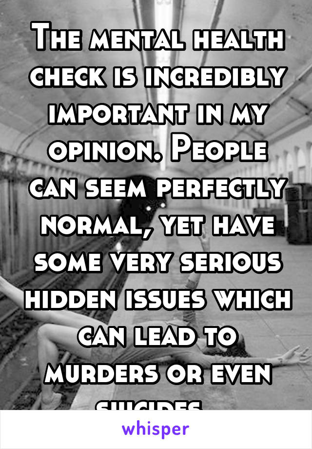 The mental health check is incredibly important in my opinion. People can seem perfectly normal, yet have some very serious hidden issues which can lead to murders or even suicides. 