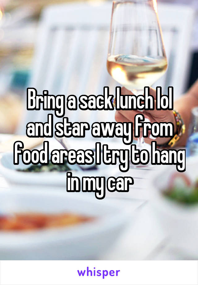 Bring a sack lunch lol and star away from food areas I try to hang in my car