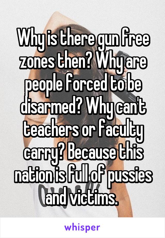 Why is there gun free zones then? Why are people forced to be disarmed? Why can't teachers or faculty carry? Because this nation is full of pussies and victims. 