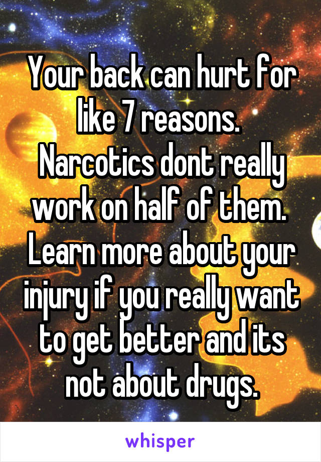 Your back can hurt for like 7 reasons.  Narcotics dont really work on half of them.  Learn more about your injury if you really want to get better and its not about drugs.