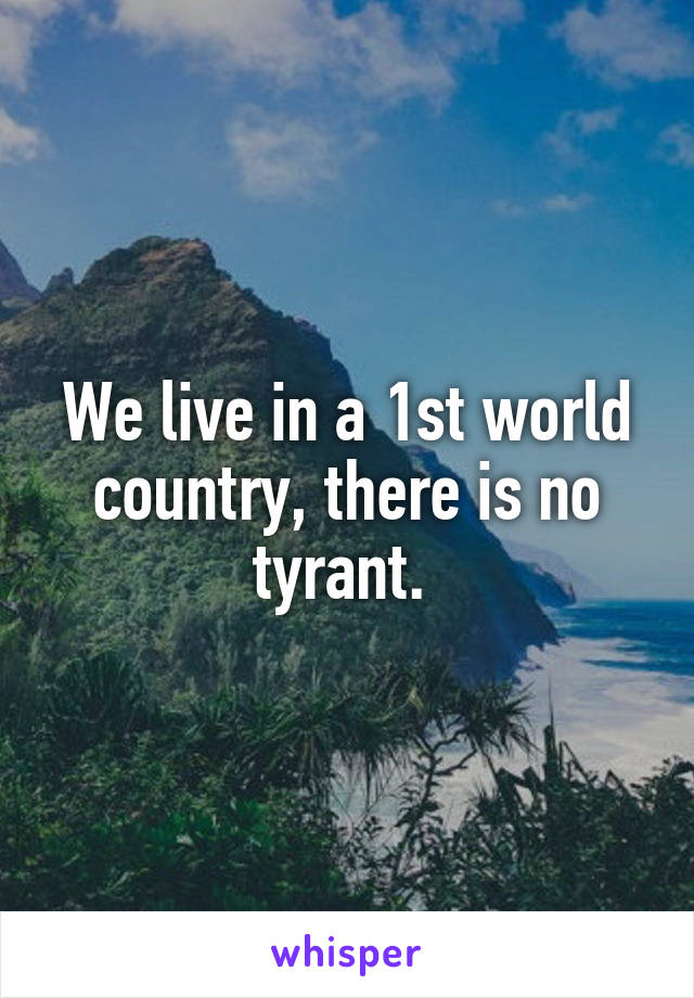 We live in a 1st world country, there is no tyrant. 