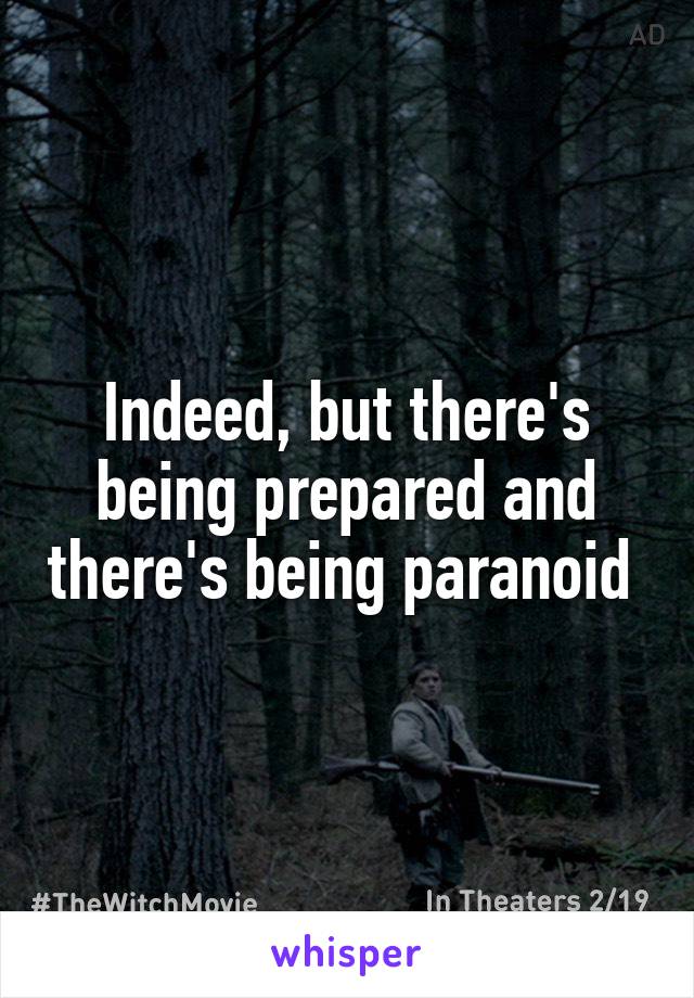 Indeed, but there's being prepared and there's being paranoid 