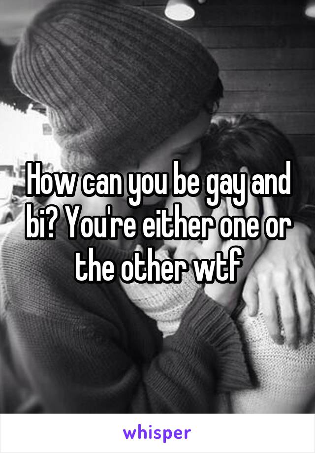 How can you be gay and bi? You're either one or the other wtf