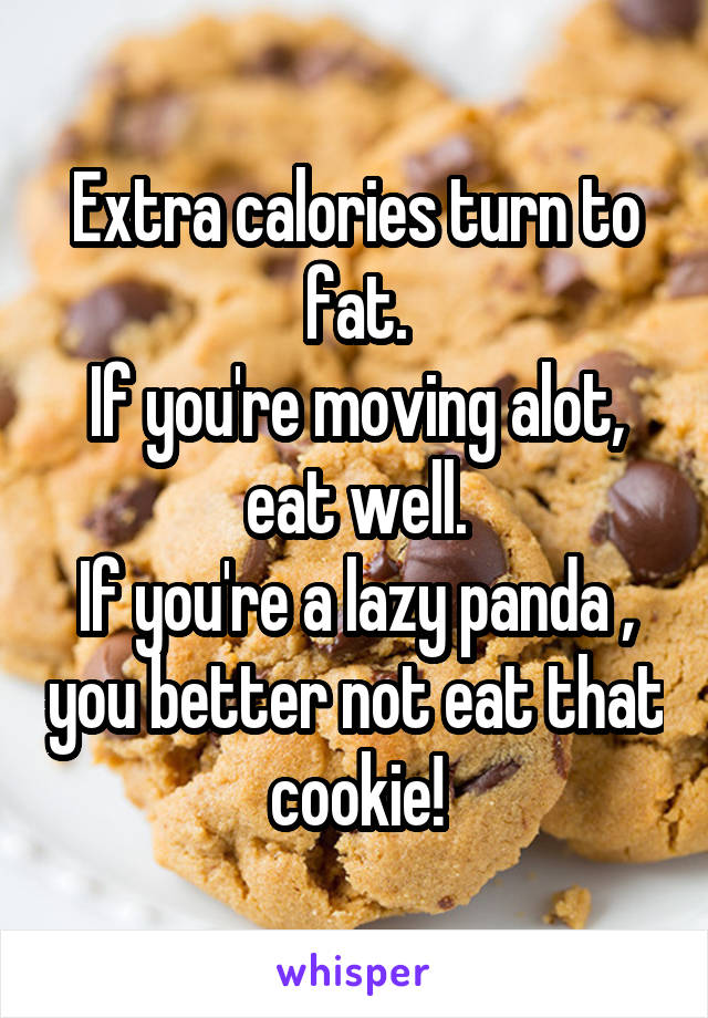 Extra calories turn to fat.
If you're moving alot, eat well.
If you're a lazy panda , you better not eat that cookie!