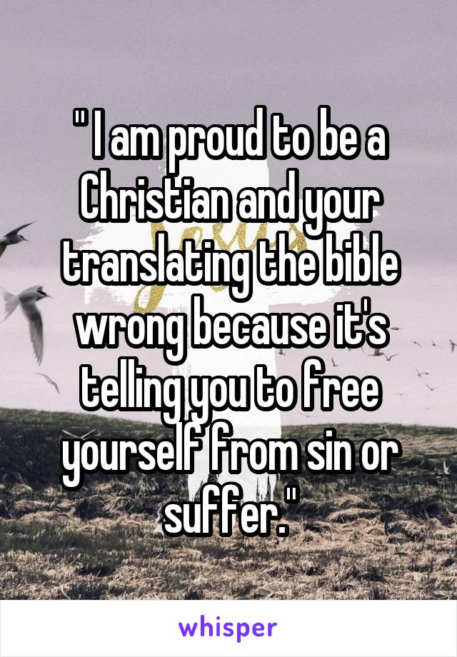 " I am proud to be a Christian and your translating the bible wrong because it's telling you to free yourself from sin or suffer."