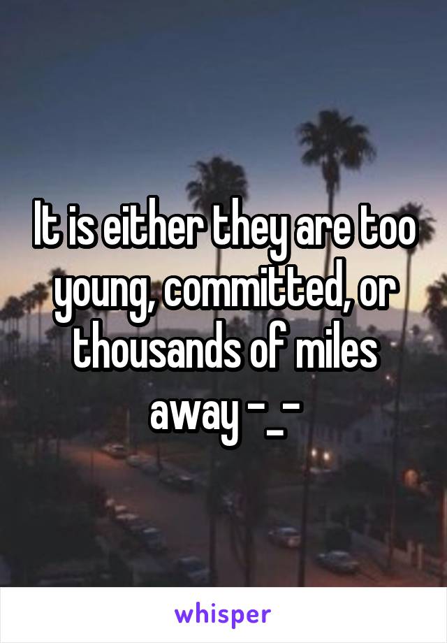 It is either they are too young, committed, or thousands of miles away -_-