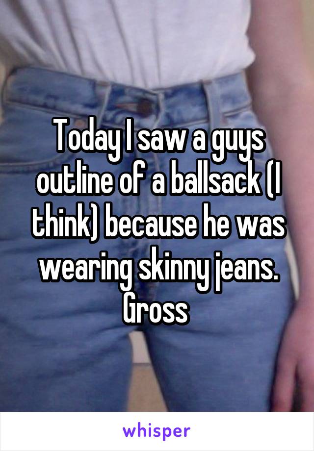 Today I saw a guys outline of a ballsack (I think) because he was wearing skinny jeans. Gross 