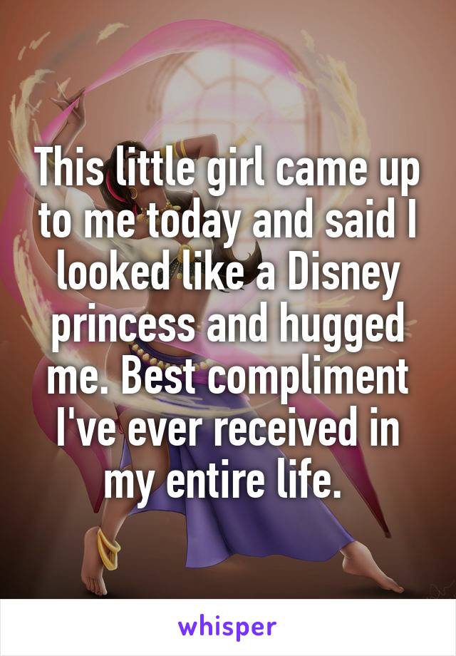 This little girl came up to me today and said I looked like a Disney princess and hugged me. Best compliment I've ever received in my entire life. 