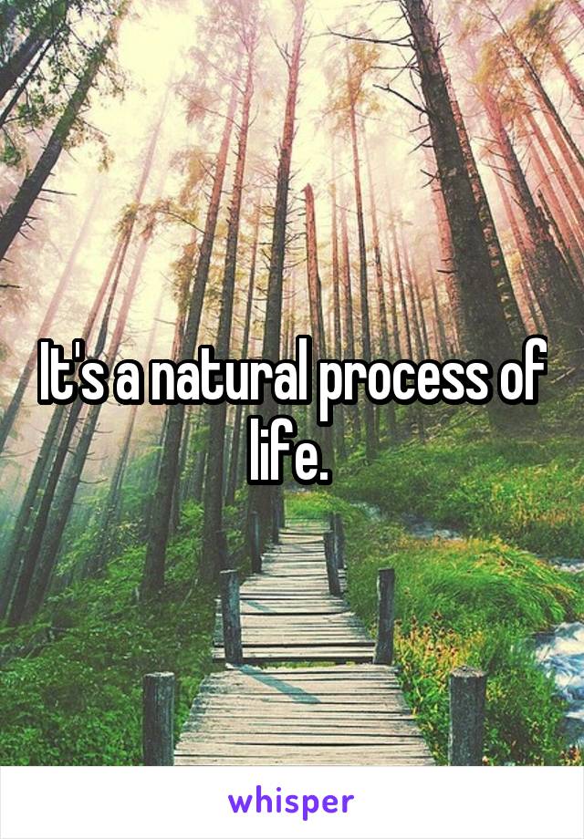 It's a natural process of life. 