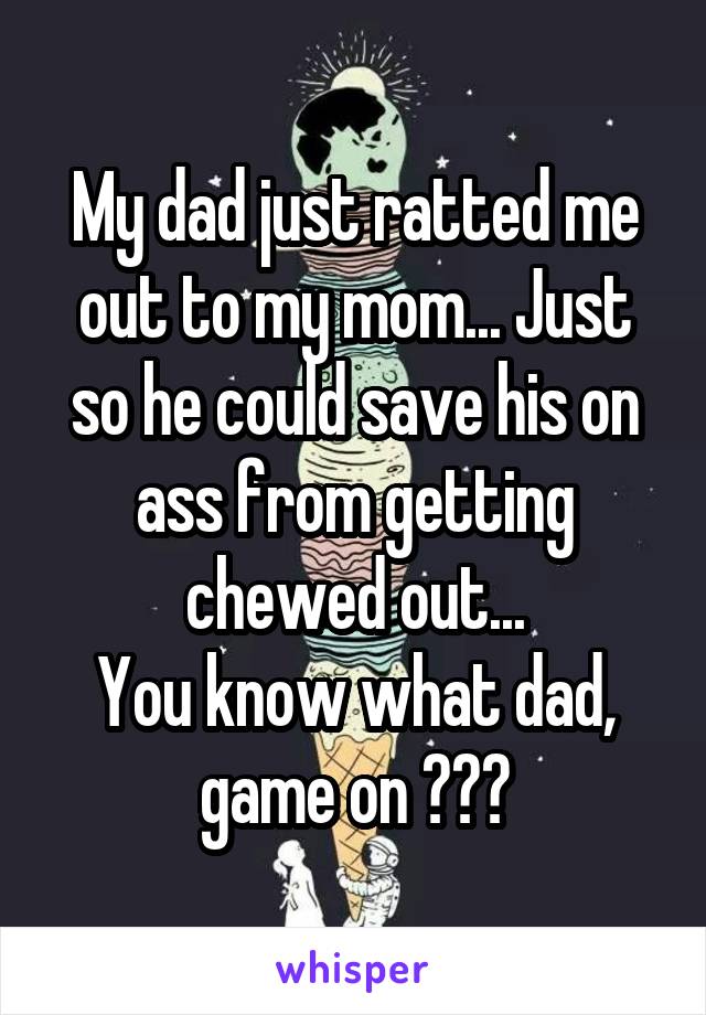 My dad just ratted me out to my mom... Just so he could save his on ass from getting chewed out...
You know what dad, game on 💪🏻👺