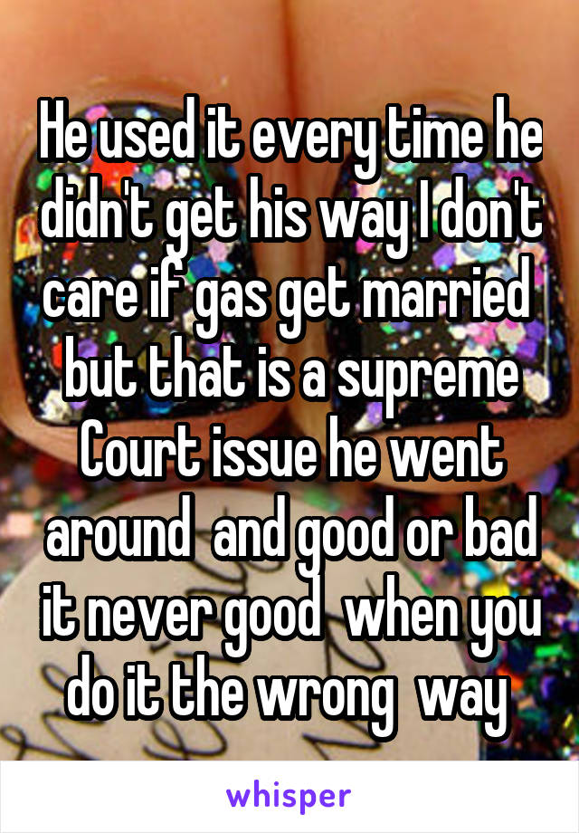 He used it every time he didn't get his way I don't care if gas get married  but that is a supreme Court issue he went around  and good or bad it never good  when you do it the wrong  way 