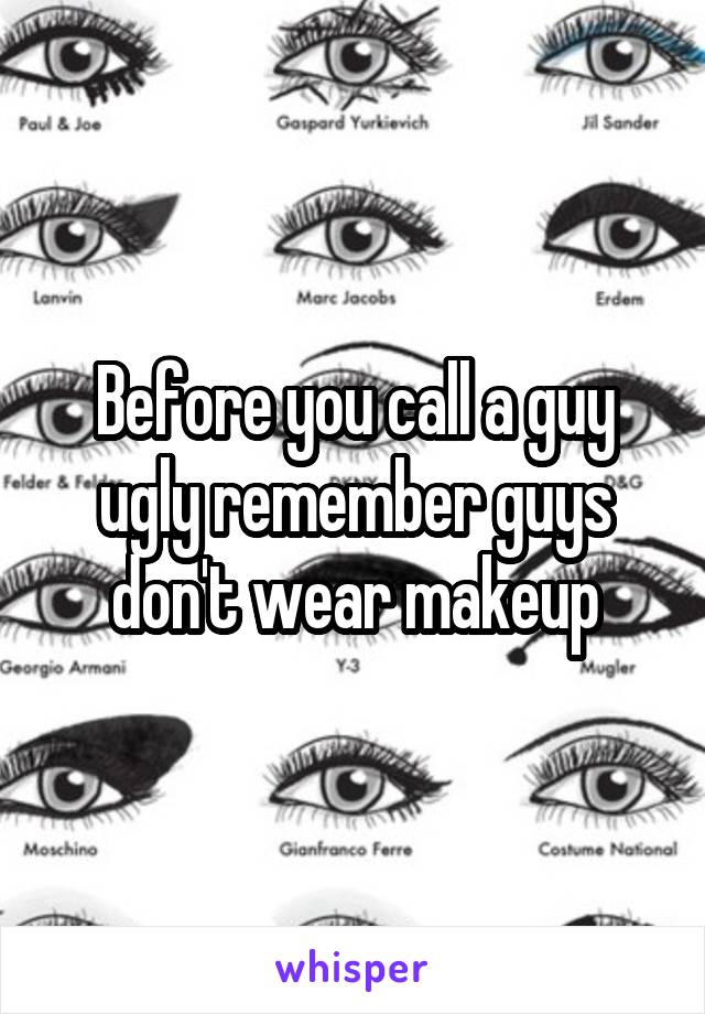 Before you call a guy ugly remember guys don't wear makeup