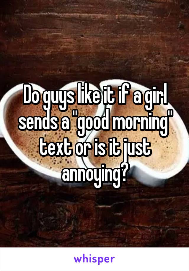 Do guys like it if a girl sends a "good morning" text or is it just annoying?