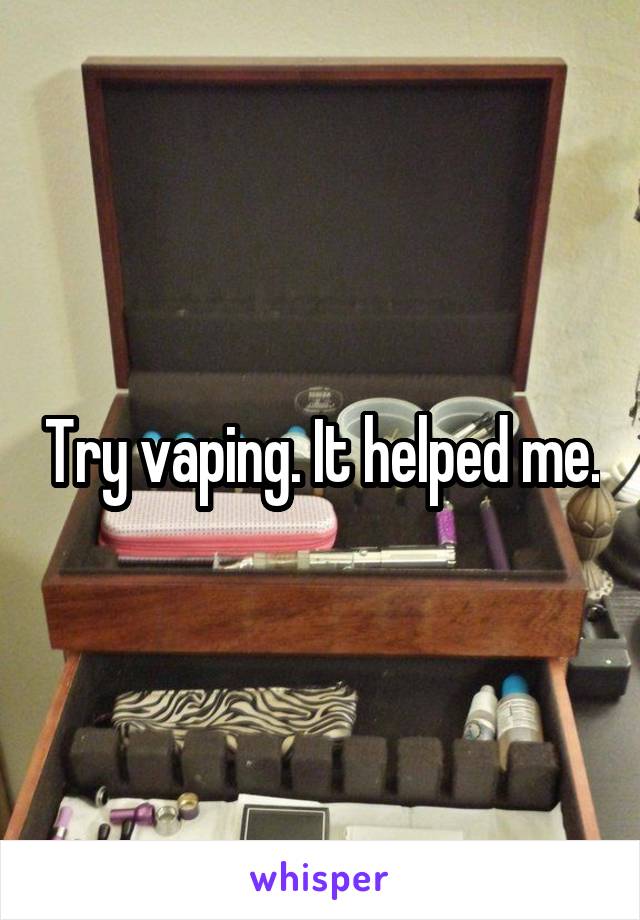 Try vaping. It helped me.