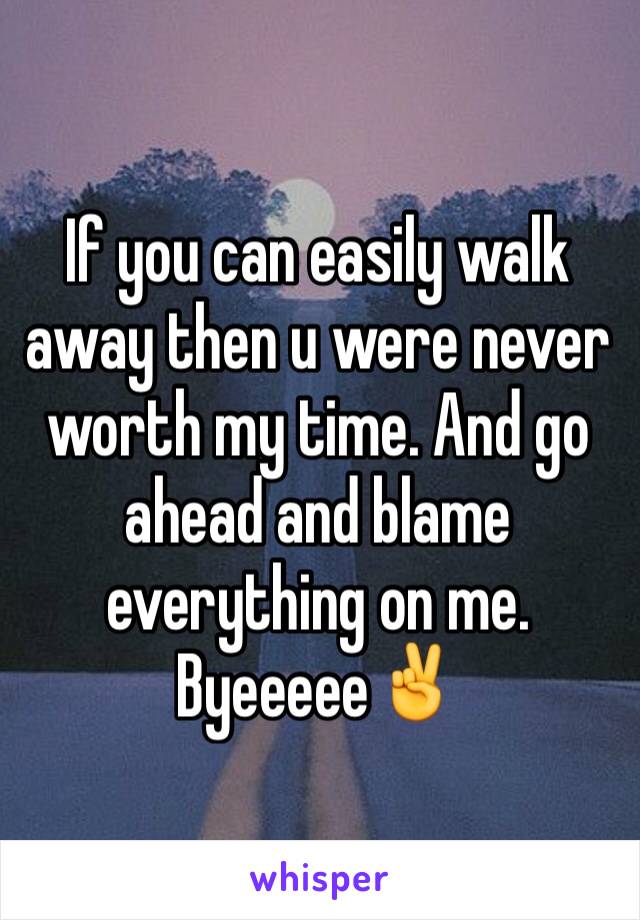 If you can easily walk away then u were never worth my time. And go ahead and blame everything on me. Byeeeee✌️