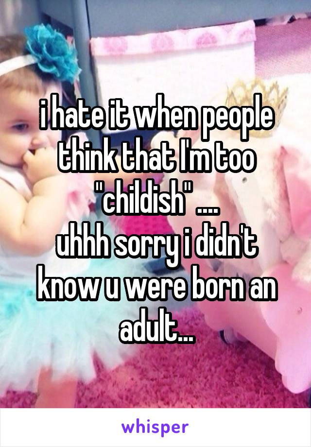 i hate it when people think that I'm too "childish" ....
uhhh sorry i didn't know u were born an adult...