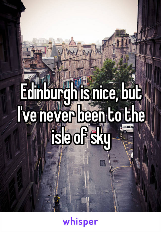 Edinburgh is nice, but I've never been to the isle of sky