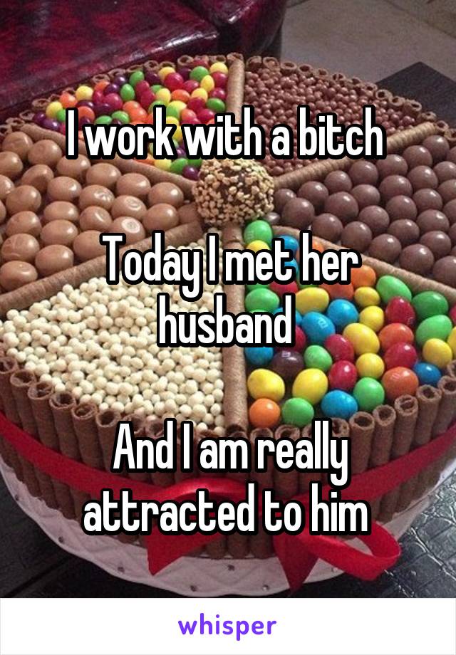 I work with a bitch 

Today I met her husband 

And I am really attracted to him 