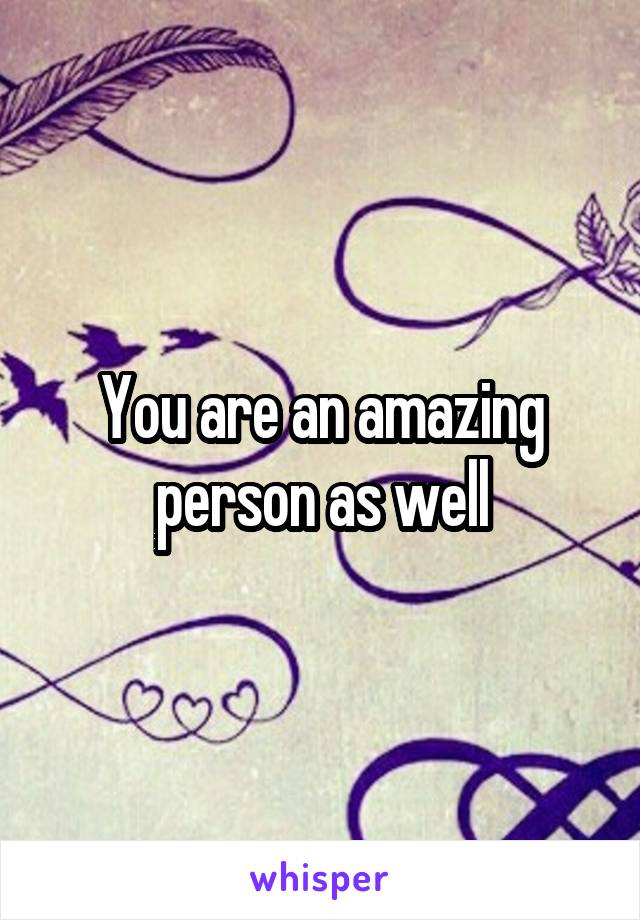 You are an amazing person as well