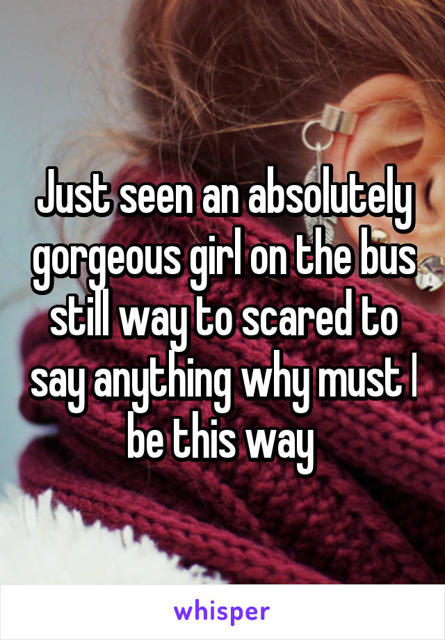 Just seen an absolutely gorgeous girl on the bus still way to scared to say anything why must I be this way 