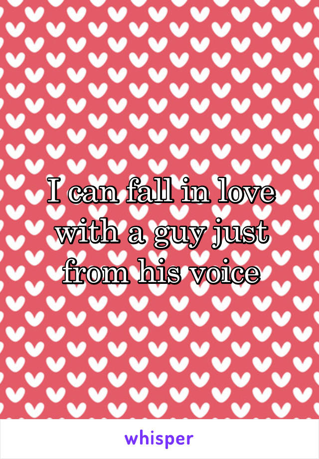 I can fall in love with a guy just from his voice