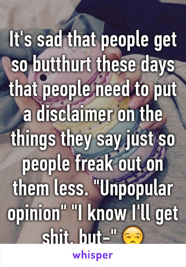 It's sad that people get so butthurt these days that people need to put a disclaimer on the things they say just so people freak out on them less. "Unpopular opinion" "I know I'll get shit, but-" 😒