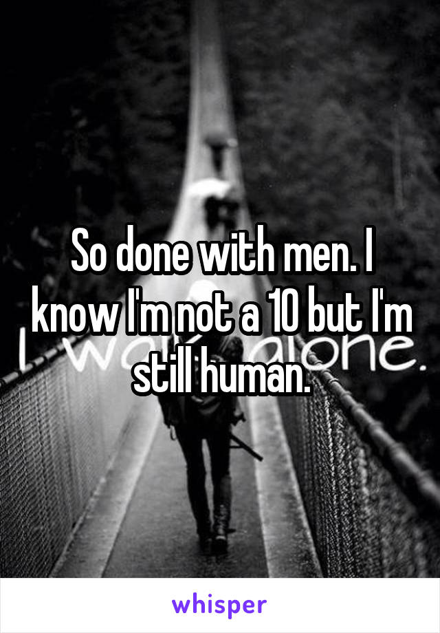 So done with men. I know I'm not a 10 but I'm still human.