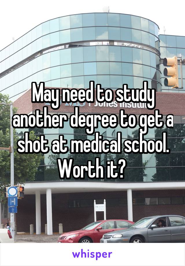May need to study another degree to get a shot at medical school. Worth it? 