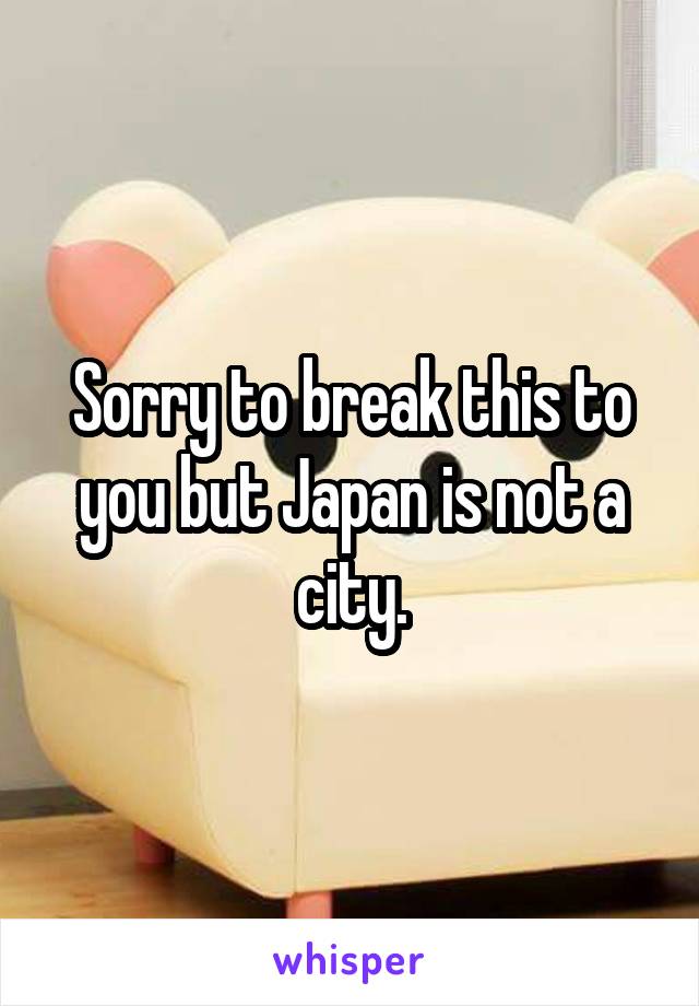 Sorry to break this to you but Japan is not a city.