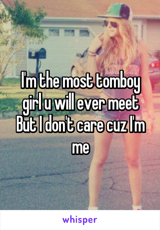 I'm the most tomboy girl u will ever meet
But I don't care cuz I'm me