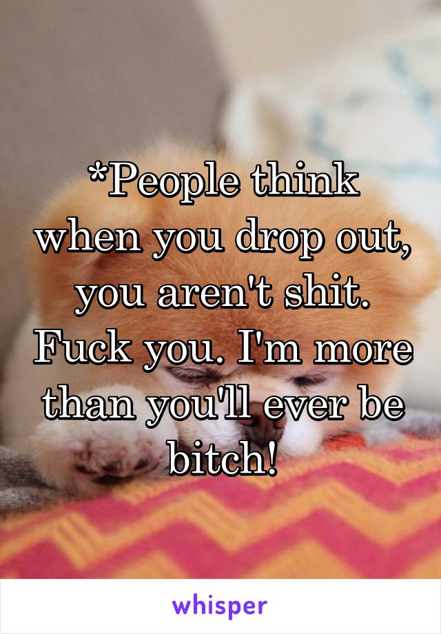 *People think when you drop out, you aren't shit. Fuck you. I'm more than you'll ever be bitch!