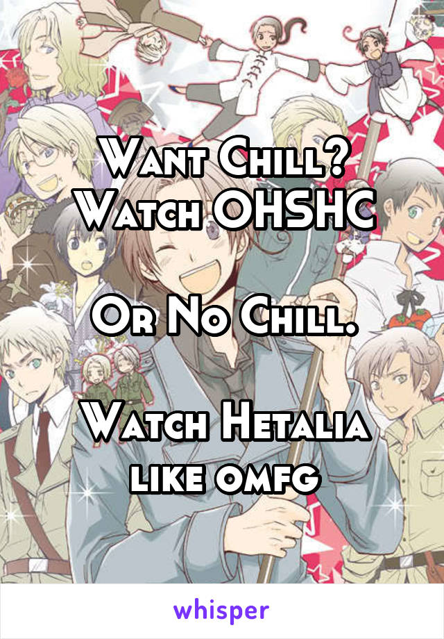 Want Chill? Watch OHSHC

Or No Chill.

Watch Hetalia like omfg