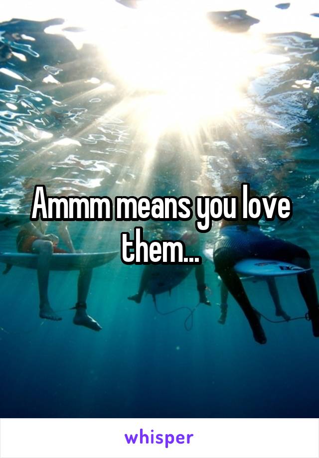 Ammm means you love them...