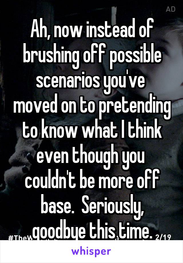 Ah, now instead of brushing off possible scenarios you've  moved on to pretending to know what I think even though you  couldn't be more off base.  Seriously, goodbye this time.