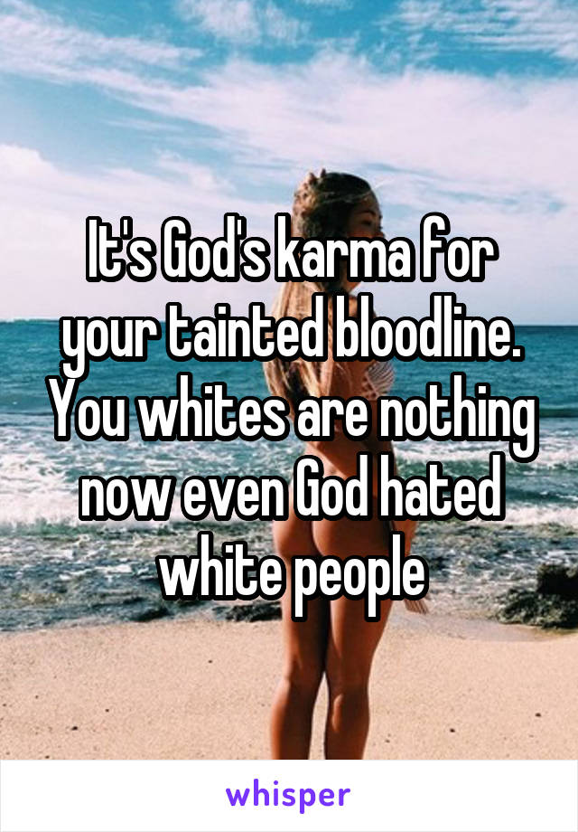 It's God's karma for your tainted bloodline. You whites are nothing now even God hated white people