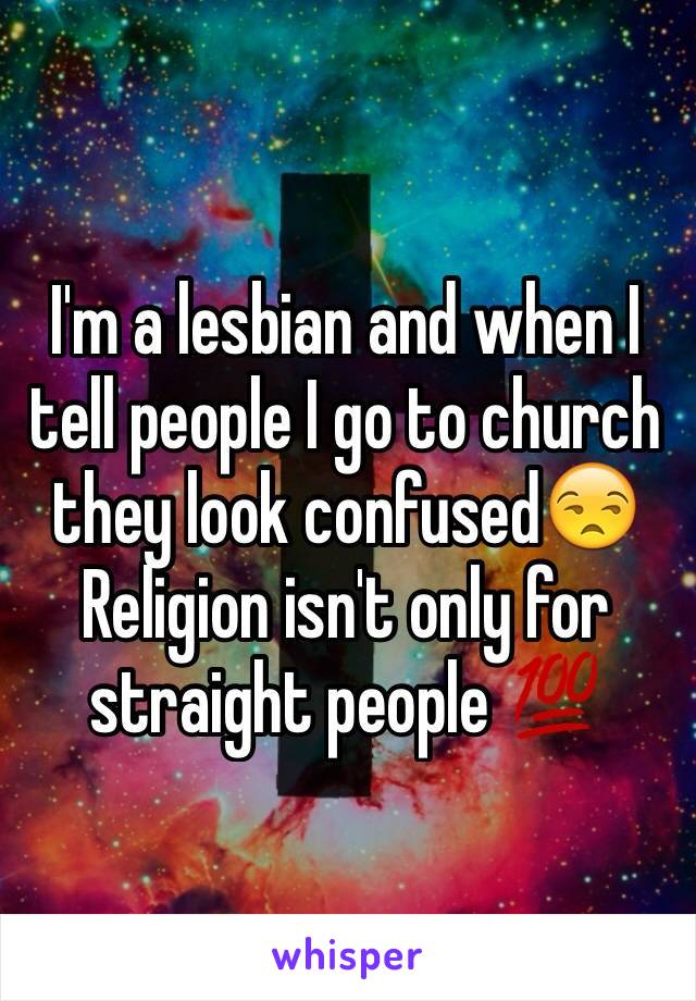 I'm a lesbian and when I tell people I go to church they look confused😒
Religion isn't only for straight people 💯