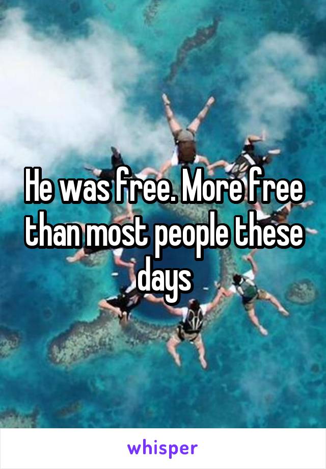 He was free. More free than most people these days