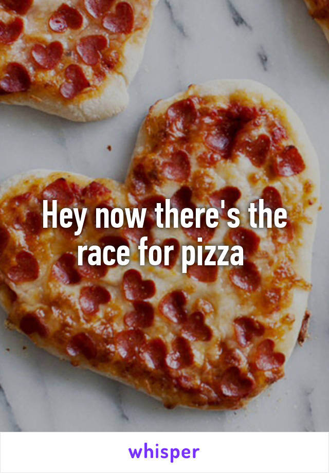 Hey now there's the race for pizza 
