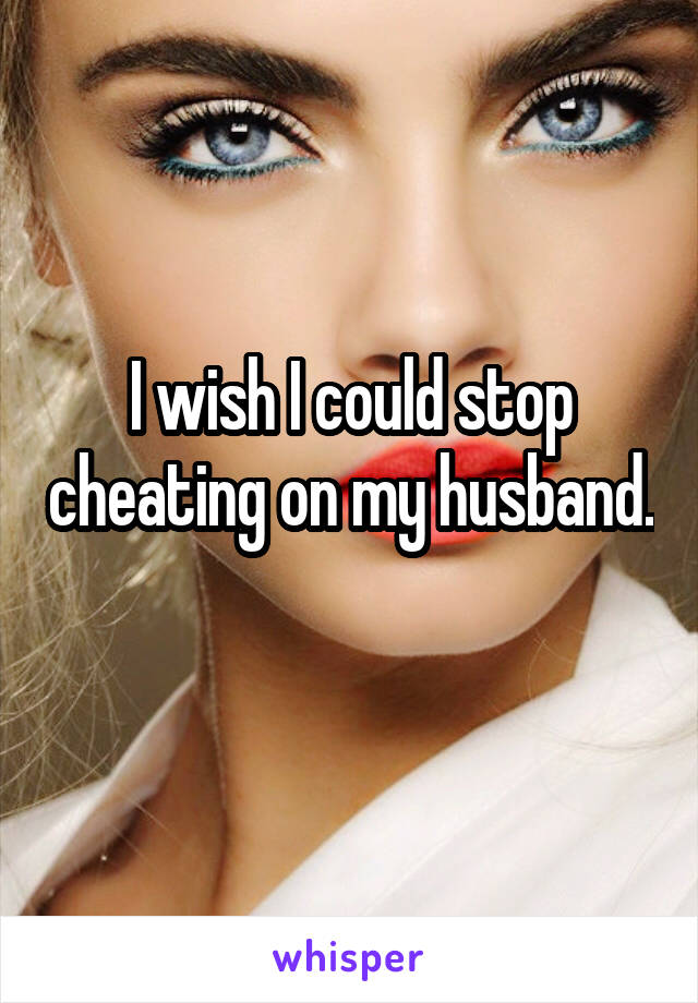 I wish I could stop cheating on my husband. 
