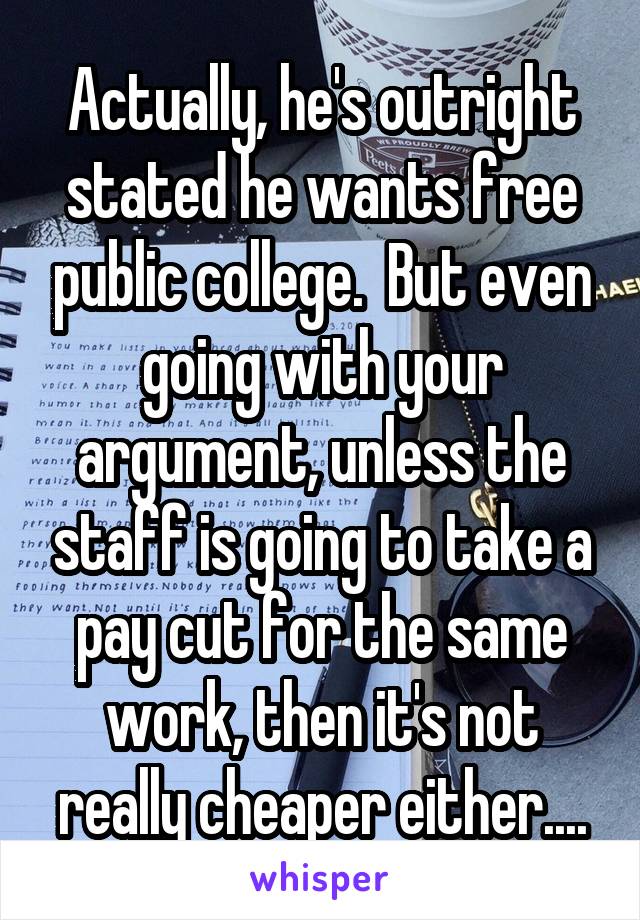 Actually, he's outright stated he wants free public college.  But even going with your argument, unless the staff is going to take a pay cut for the same work, then it's not really cheaper either....